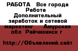РАБОТА - Все города Работа » Дополнительный заработок и сетевой маркетинг   . Амурская обл.,Райчихинск г.